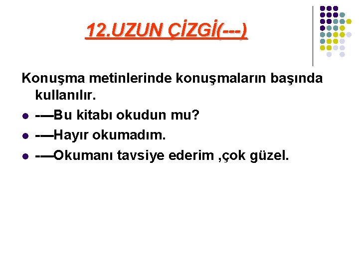 12. UZUN ÇİZGİ(---) Konuşma metinlerinde konuşmaların başında kullanılır. l ----Bu kitabı okudun mu? l