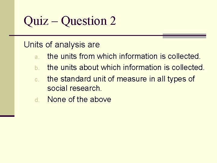 Quiz – Question 2 Units of analysis are a. b. c. d. the units