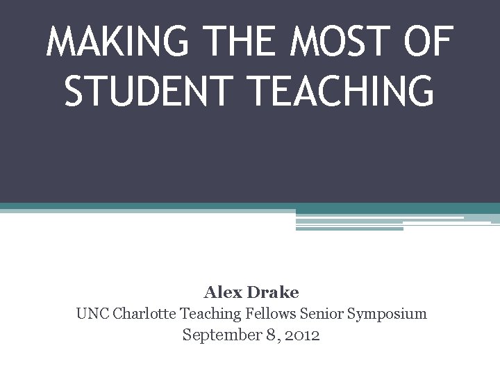 MAKING THE MOST OF STUDENT TEACHING Alex Drake UNC Charlotte Teaching Fellows Senior Symposium