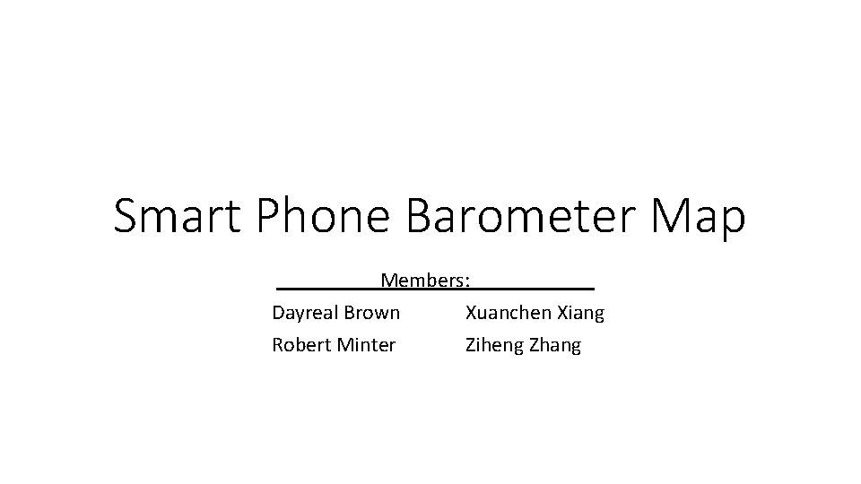 Smart Phone Barometer Map Members: Dayreal Brown Xuanchen Xiang Robert Minter Ziheng Zhang 