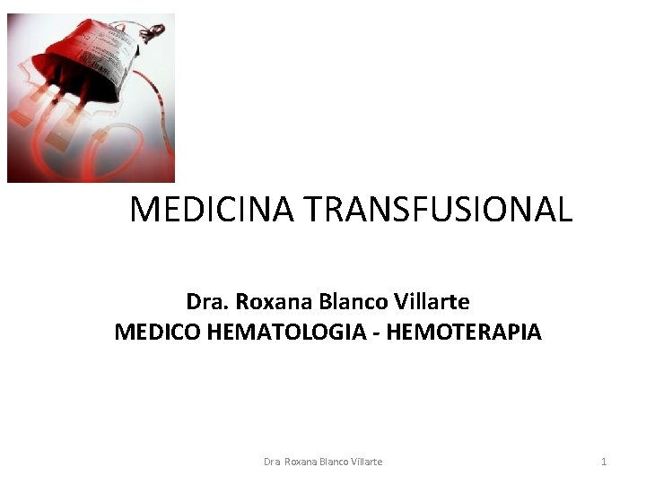MEDICINA TRANSFUSIONAL Dra. Roxana Blanco Villarte MEDICO HEMATOLOGIA - HEMOTERAPIA Dra. Roxana Blanco Villarte