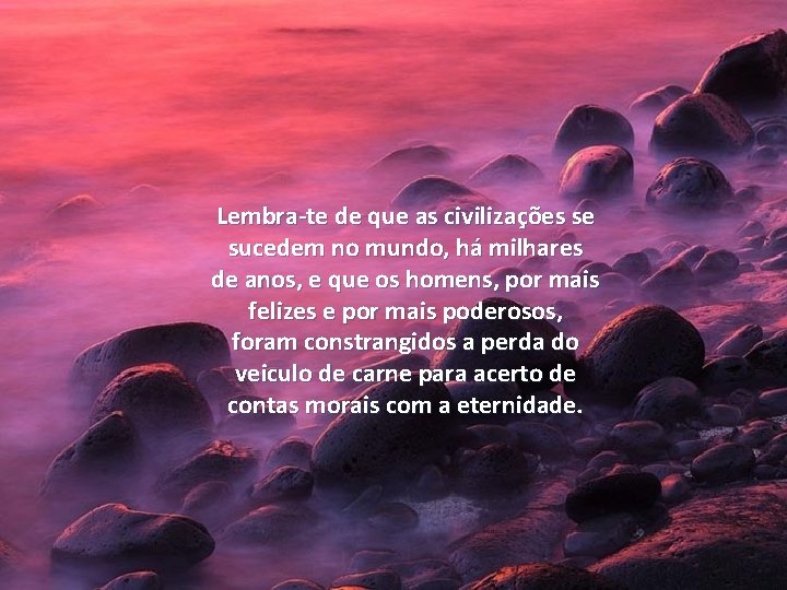 Lembra-te de que as civilizações se sucedem no mundo, há milhares de anos, e