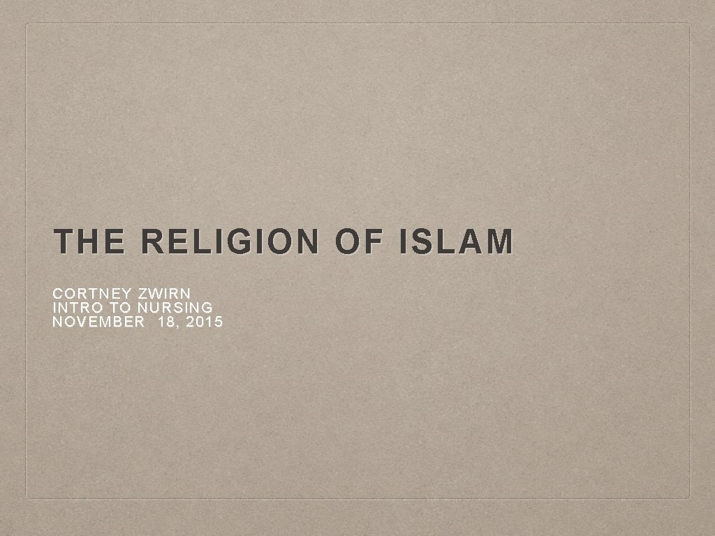 THE RELIGION OF ISLAM CORTNEY ZWIRN INTRO TO NURSING NOVEMBER 18, 2015 