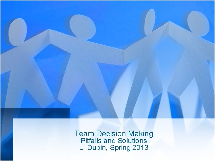 Team Decision Making Pitfalls and Solutions L. Dubin, Spring 2013 