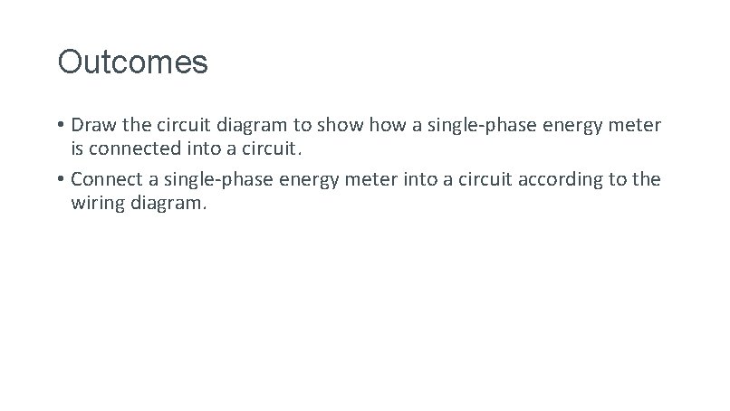 Outcomes • Draw the circuit diagram to show a single-phase energy meter is connected