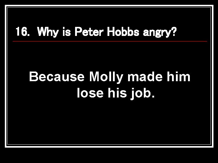 16. Why is Peter Hobbs angry? Because Molly made him lose his job. 
