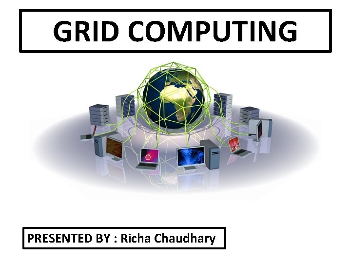 GRID COMPUTING PRESENTED BY : Richa Chaudhary 
