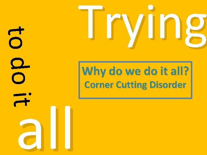 to do it all Trying Why do we do it all? Corner Cutting Disorder