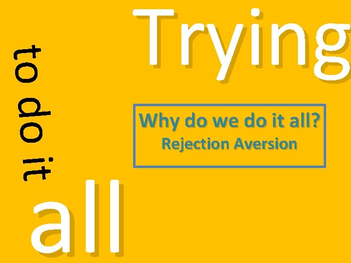 to do it all Trying Why do we do it all? Rejection Aversion 