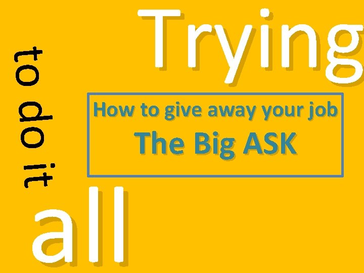to do it Trying How to give away your job The Big ASK all
