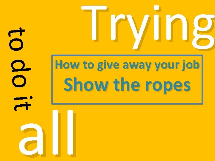 to do it Trying How to give away your job Show the ropes all