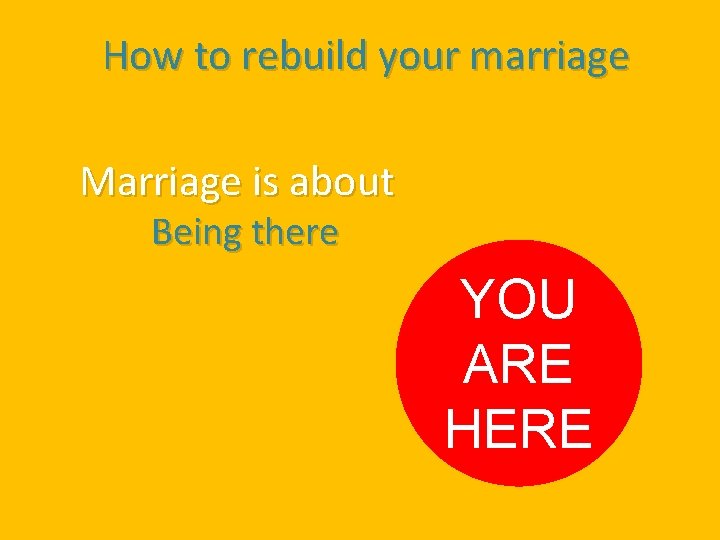 How to rebuild your marriage Marriage is about Being there YOU ARE HERE 