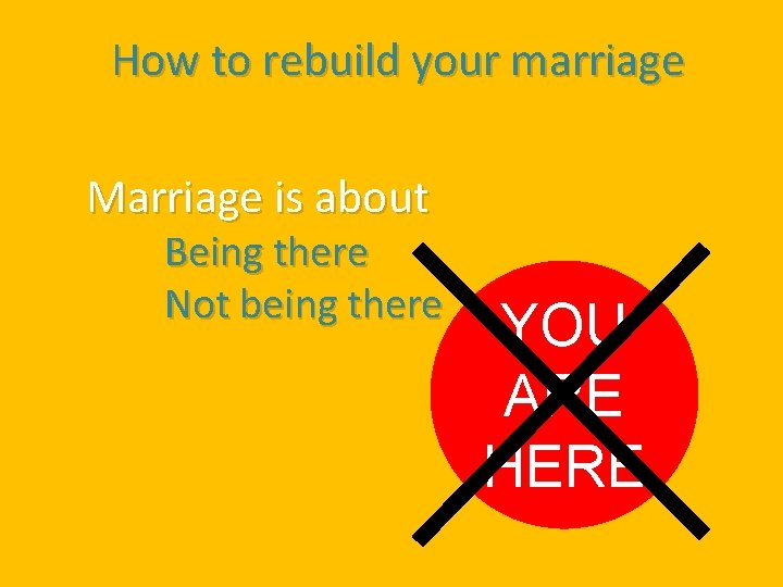 How to rebuild your marriage Marriage is about Being there Not being there YOU