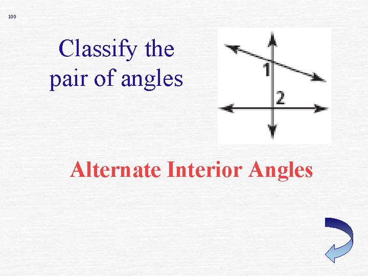 100 Classify the pair of angles Alternate Interior Angles 