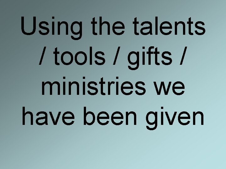 Using the talents / tools / gifts / ministries we have been given 