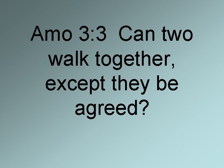 Amo 3: 3 Can two walk together, except they be agreed? 