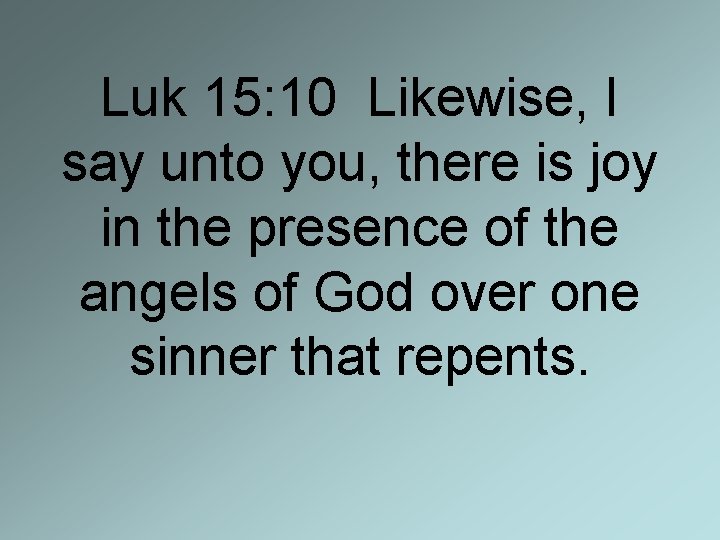 Luk 15: 10 Likewise, I say unto you, there is joy in the presence