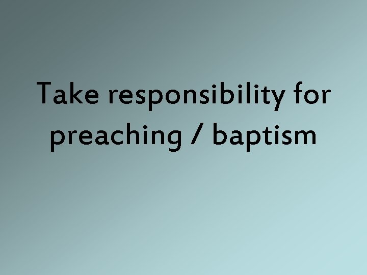 Take responsibility for preaching / baptism 