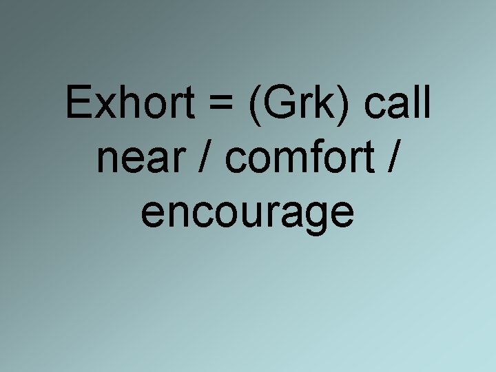 Exhort = (Grk) call near / comfort / encourage 