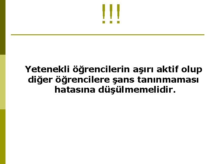 !!! Yetenekli öğrencilerin aşırı aktif olup diğer öğrencilere şans tanınmaması hatasına düşülmemelidir. 