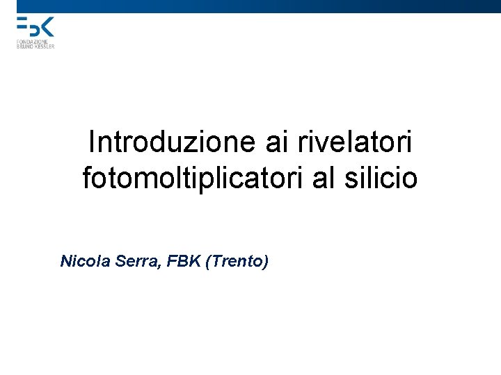 Introduzione ai rivelatori fotomoltiplicatori al silicio Nicola Serra, FBK (Trento) 