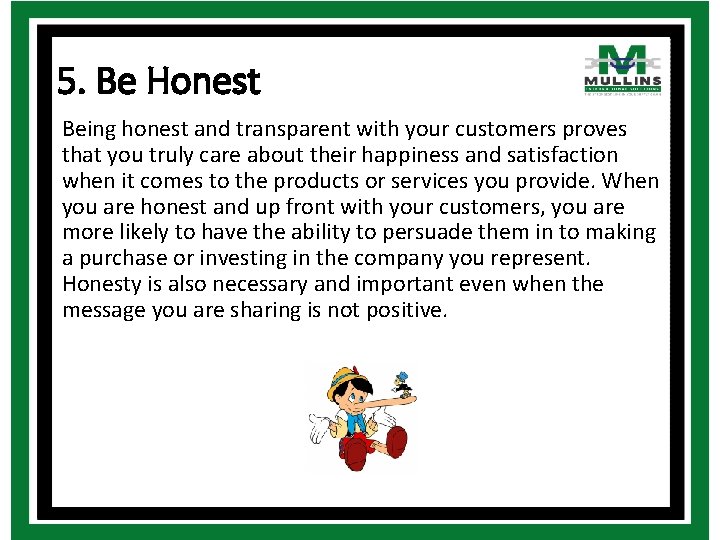 5. Be Honest Being honest and transparent with your customers proves that you truly