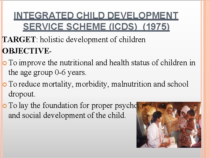 INTEGRATED CHILD DEVELOPMENT SERVICE SCHEME (ICDS) (1975) TARGET: holistic development of children OBJECTIVE To