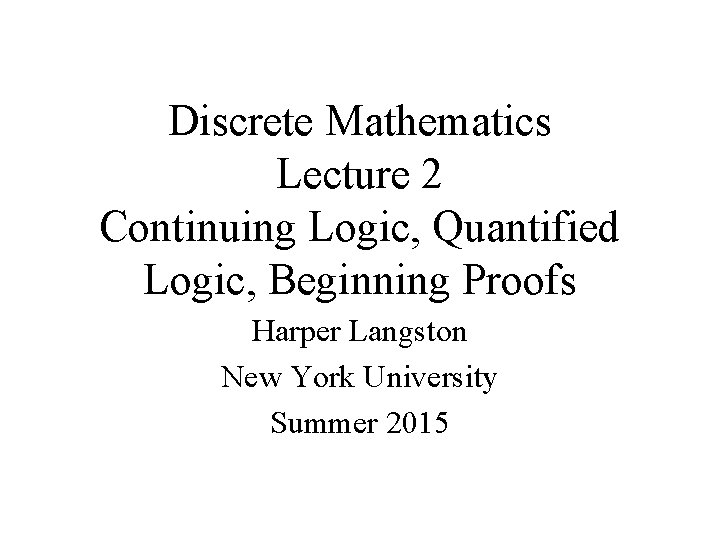 Discrete Mathematics Lecture 2 Continuing Logic, Quantified Logic, Beginning Proofs Harper Langston New York