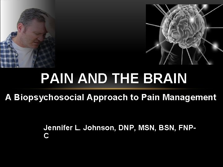 PAIN AND THE BRAIN A Biopsychosocial Approach to Pain Management Jennifer L. Johnson, DNP,