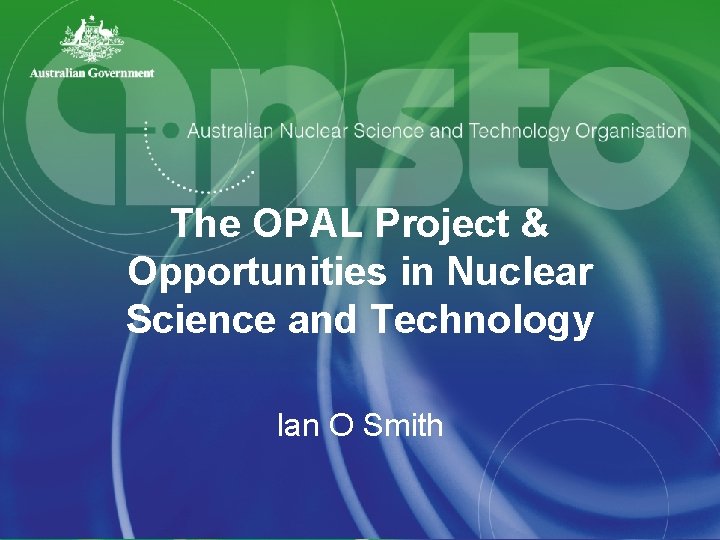 The OPAL Project & Opportunities in Nuclear Science and Technology Ian O Smith 
