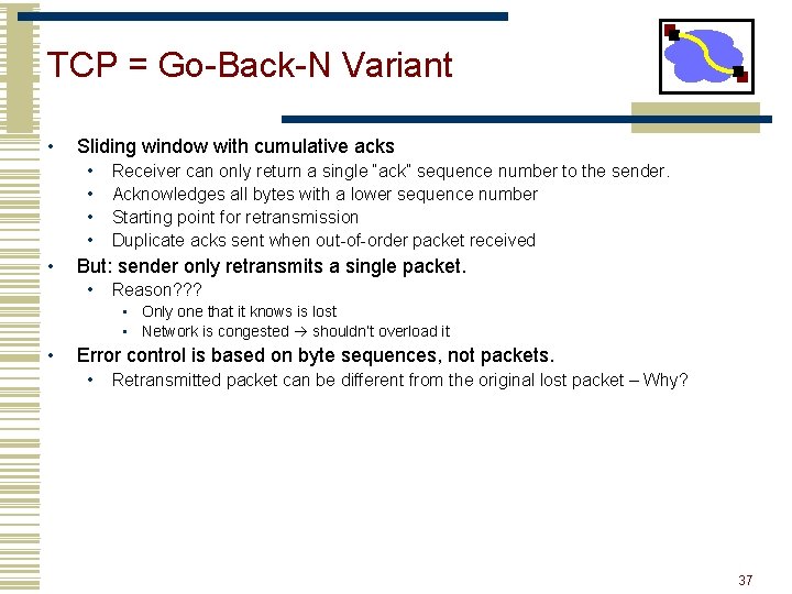 TCP = Go-Back-N Variant • Sliding window with cumulative acks • • • Receiver