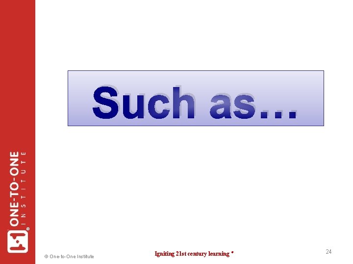 ® Such as… © One-to-One Institute Igniting 21 st century learning ® 24 