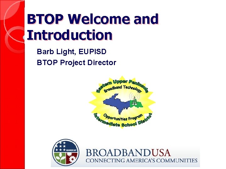 BTOP Welcome and Introduction Barb Light, EUPISD BTOP Project Director 