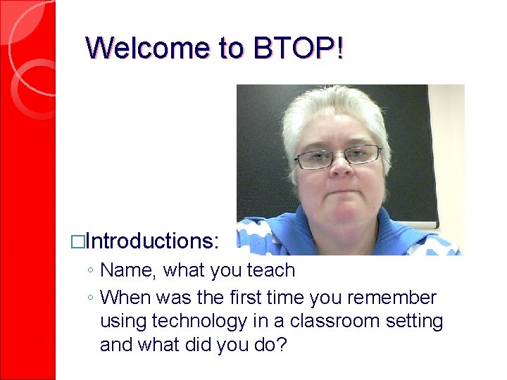 Welcome to BTOP! �Introductions: ◦ Name, what you teach ◦ When was the first