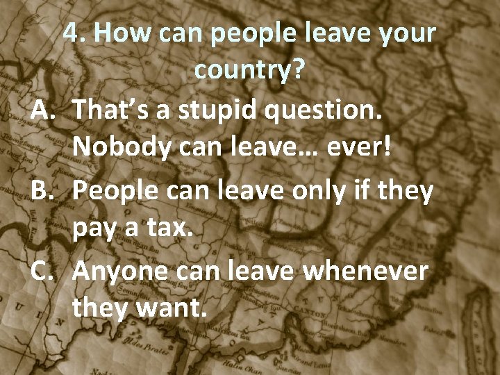 4. How can people leave your country? A. That’s a stupid question. Nobody can