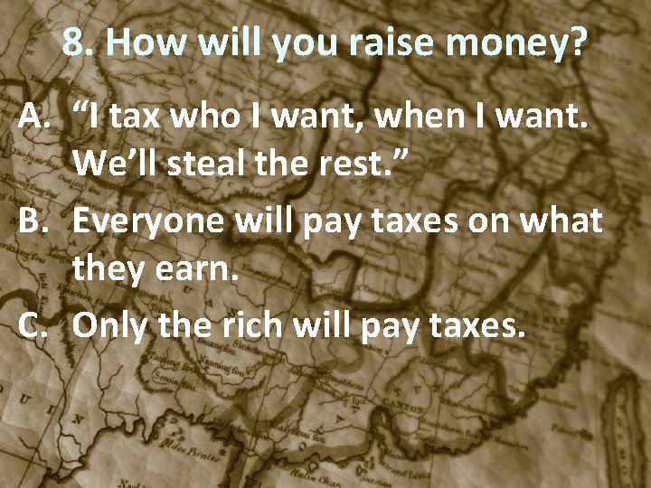 8. How will you raise money? A. “I tax who I want, when I