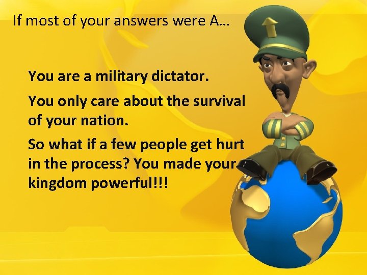 If most of your answers were A… You are a military dictator. You only