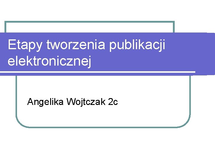 Etapy tworzenia publikacji elektronicznej Angelika Wojtczak 2 c 