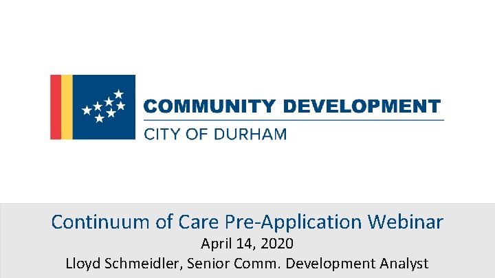 Continuum of Care Pre-Application Webinar April 14, 2020 Lloyd Schmeidler, Senior Comm. Development Analyst