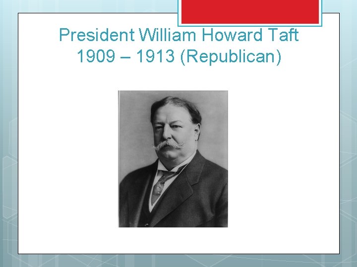 President William Howard Taft 1909 – 1913 (Republican) 