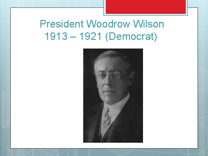 President Woodrow Wilson 1913 – 1921 (Democrat) 