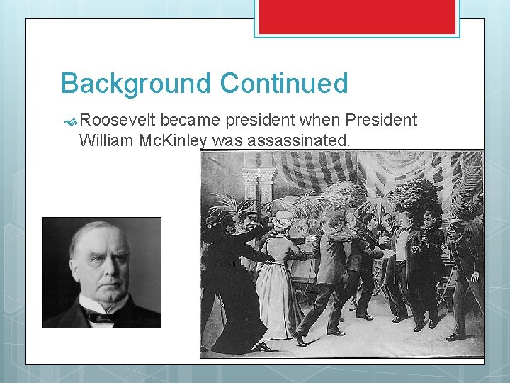 Background Continued Roosevelt became president when President William Mc. Kinley was assassinated. 