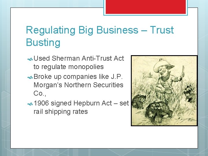 Regulating Big Business – Trust Busting Used Sherman Anti-Trust Act to regulate monopolies Broke