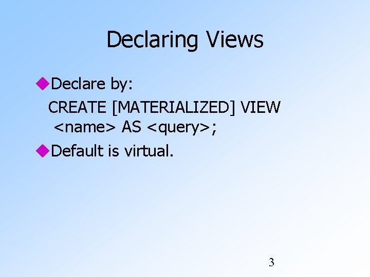 Declaring Views Declare by: CREATE [MATERIALIZED] VIEW <name> AS <query>; Default is virtual. 3