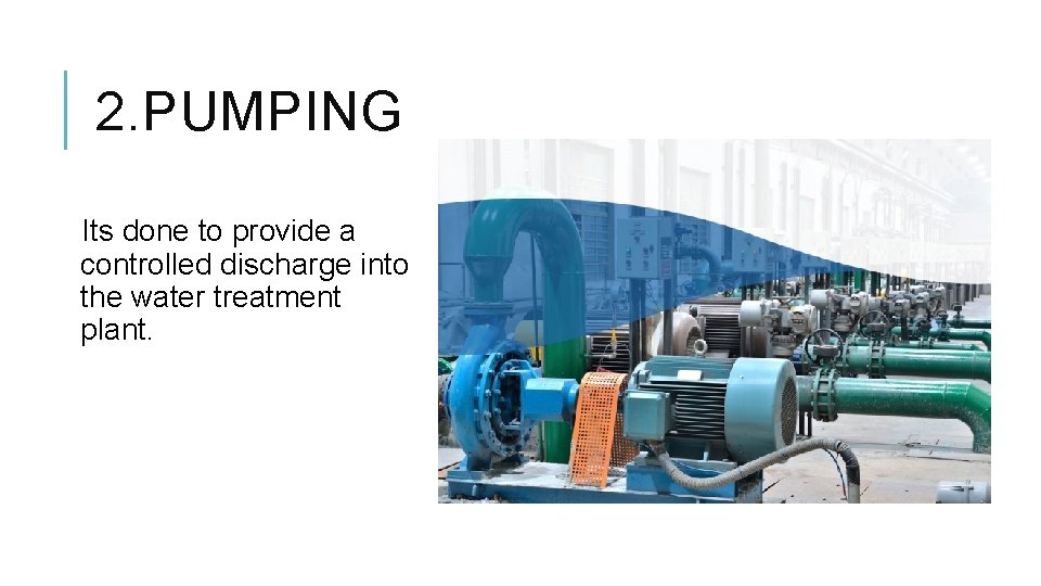 2. PUMPING Its done to provide a controlled discharge into the water treatment plant.