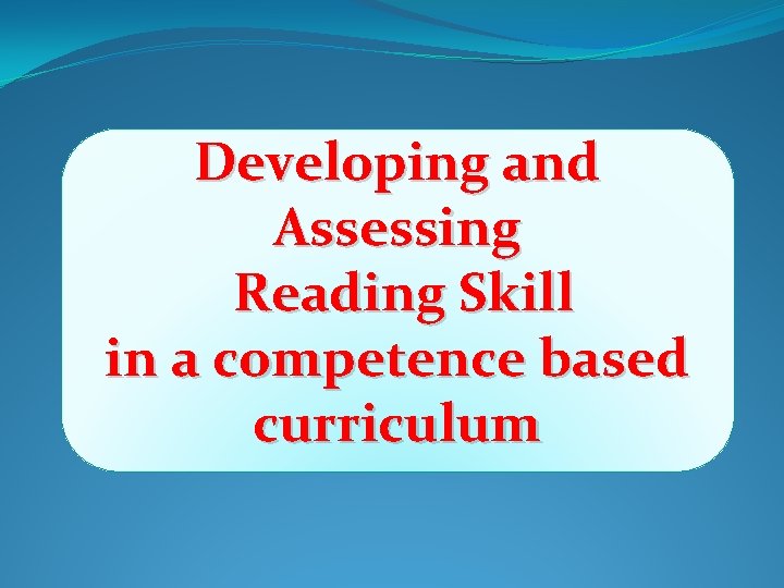 Developing and Assessing Reading Skill in a competence based curriculum Developing and Assessing Reading Skill in a competence based curriculum