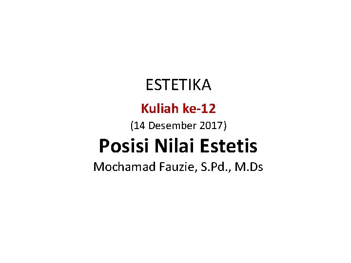 ESTETIKA Kuliah ke-12 (14 Desember 2017) Posisi Nilai Estetis Mochamad Fauzie, S. Pd. ,