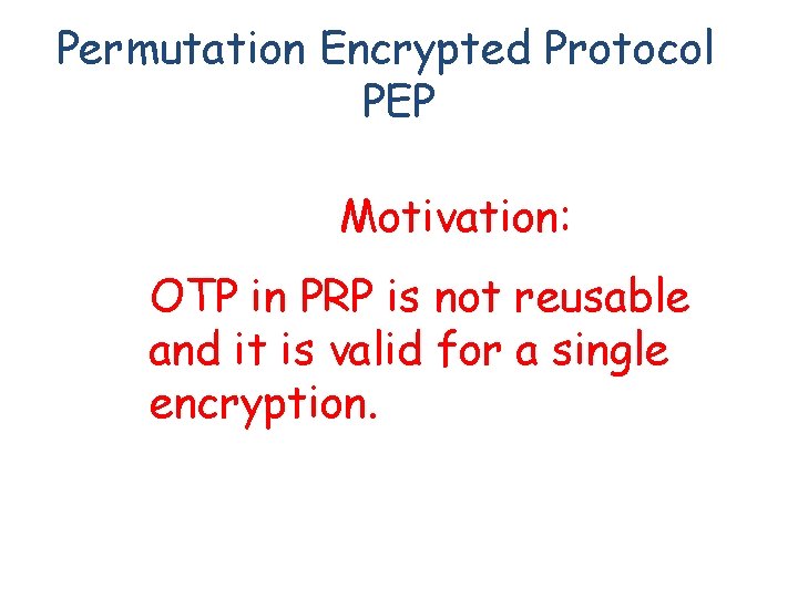 Permutation Encrypted Protocol PEP Motivation: OTP in PRP is not reusable and it is