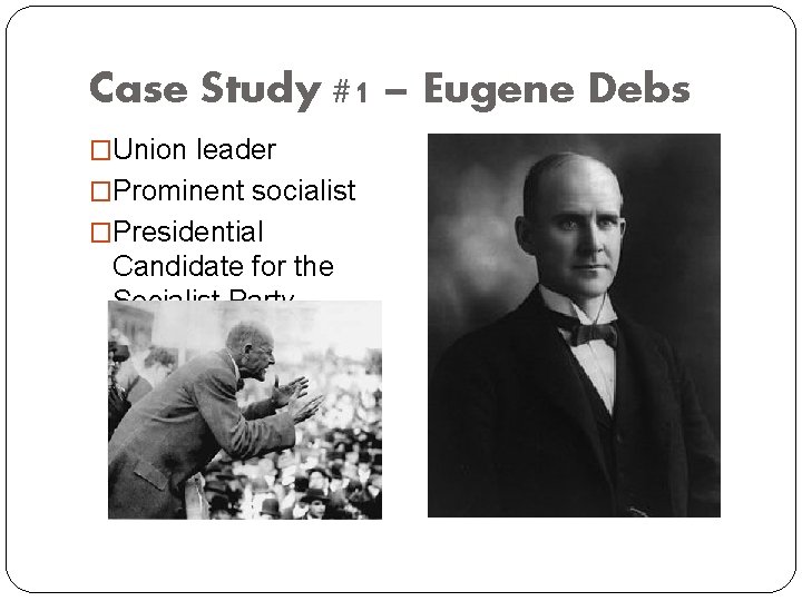 Case Study #1 – Eugene Debs �Union leader �Prominent socialist �Presidential Candidate for the