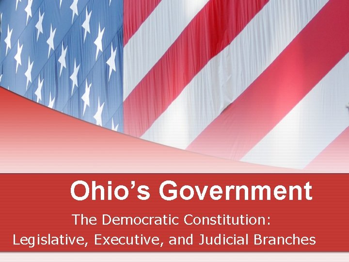 Ohio’s Government The Democratic Constitution: Legislative, Executive, and Judicial Branches 